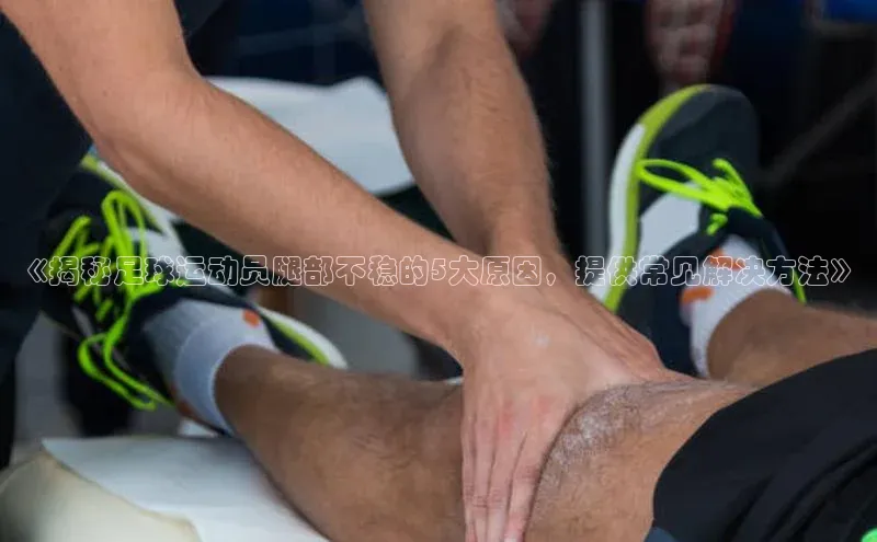 lewin乐玩每日互动《揭秘足球运动员腿部不稳的5大原因，提供常见解决方法》