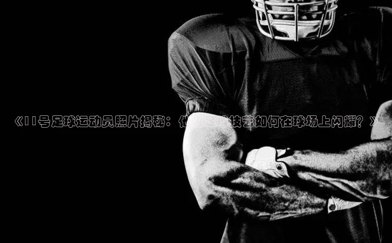 乐玩国际京东《11号足球运动员照片揭秘：他的足球技艺如何在球场上闪耀？》