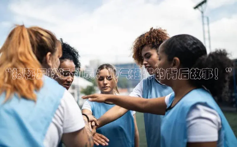 乐玩国际官方唯一入口网站百度安全社区“揭秘足球运动员：帅气强悍的背后故事！”