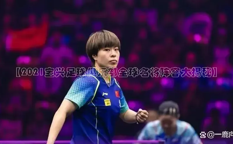 乐玩lewin国际猫眼【2021宝兴足球俱乐部全球名将阵容大揭秘】