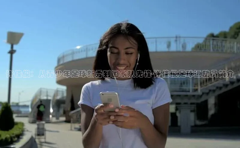 乐玩国际京东许佳俊：从青少年足球新秀到国家队先锋-许佳俊足球运动员简介