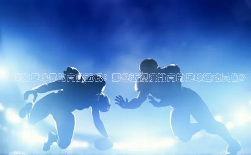 乐玩app官网入口荣信文化《揭秘足球界的高度近视：那些近视度数高的足球运动员们》