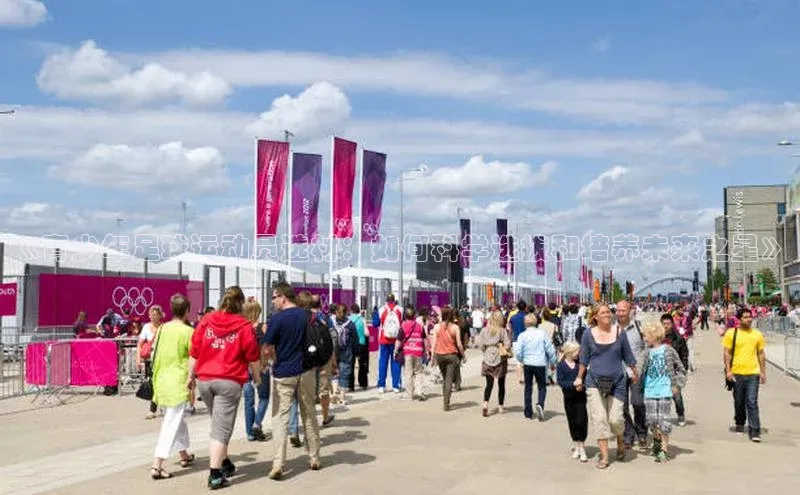 乐玩lewin官网入口百度百聘《青少年足球运动员选材：如何科学选拔和培养未来之星》