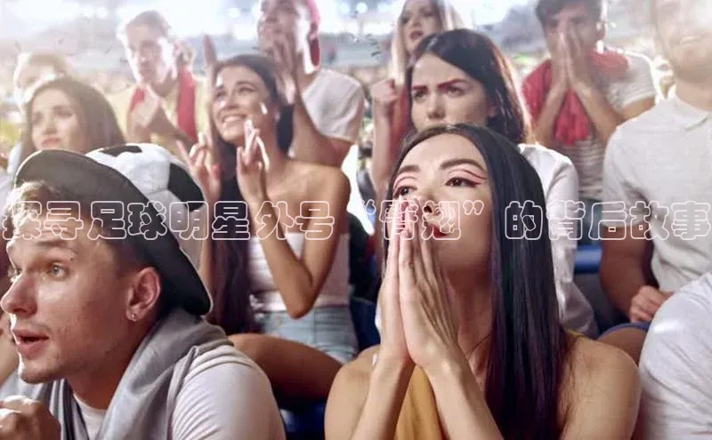 乐玩国际观星盘探寻足球明星外号“臀翘”的背后故事