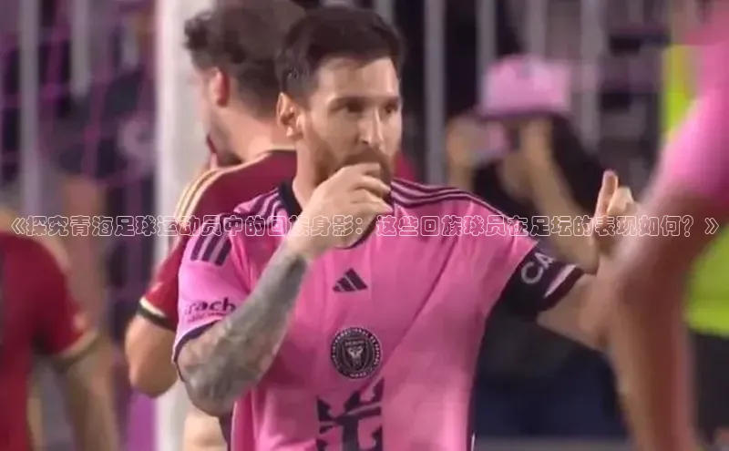 乐玩lewin官网入口百度百聘《探究青海足球运动员中的回族身影：这些回族球员在足坛的表现如何？》