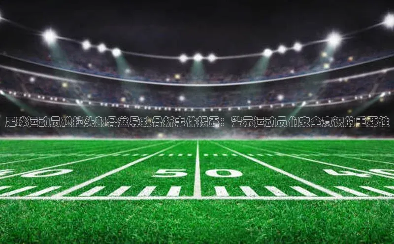 乐玩国际登录入口百度翻译App足球运动员碰撞头部骨盆导致骨折事件揭露：警示运动员们安全意识的重要性