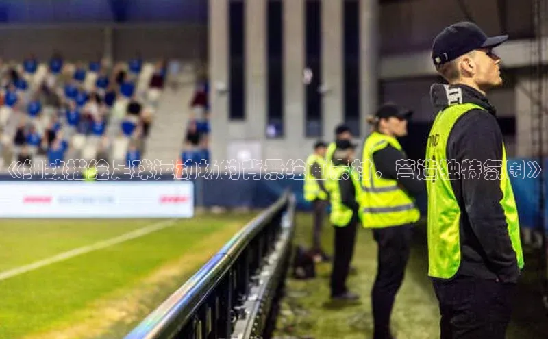 乐玩lehu唯一官网巴美列捷福《细致描绘足球运动场的背景绘画素材，营造独特氛围》