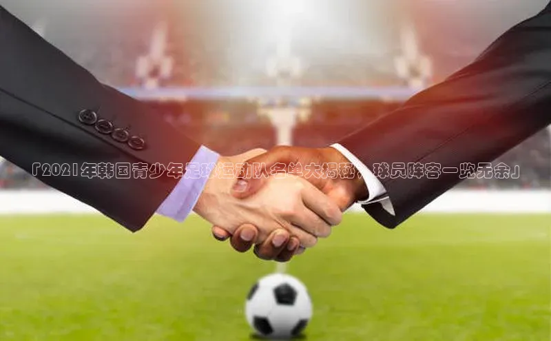 lewin乐玩百度信誉「2021年韩国青少年足球运动队名单大揭秘，球员阵容一览无余」