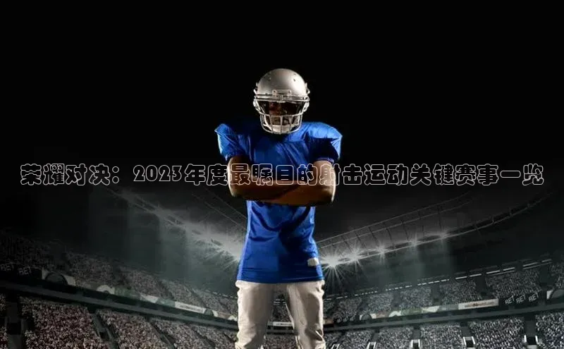 乐玩国际官方唯一入口网站字节跳动荣耀对决：2023年度最瞩目的射击运动关键赛事一览