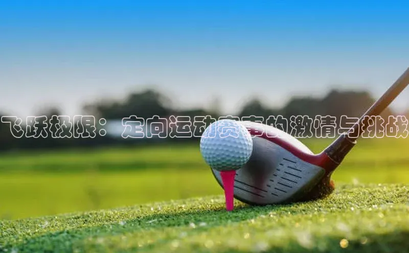 乐玩国际阿里尔公司飞跃极限：定向运动赛事的激情与挑战