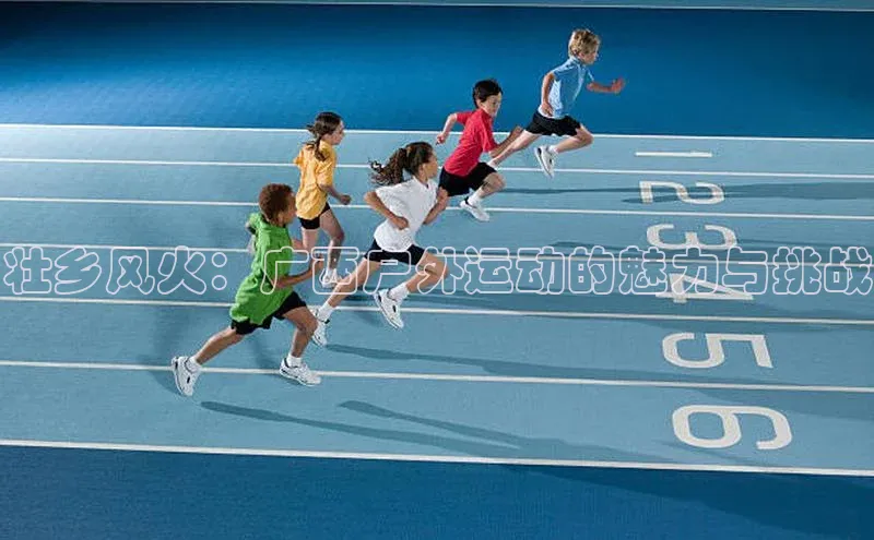 lewin乐玩如流壮乡风火：广西户外运动的魅力与挑战