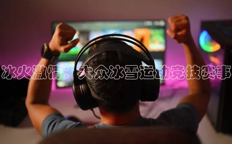 乐玩app官网入口百度技术学院冰火激情：大众冰雪运动竞技赛事