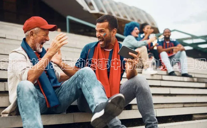 荣耀时刻：运动赛事中的激动瞬间呈现