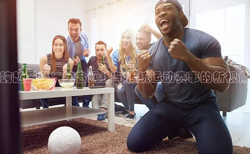 跨越屏幕：结合网络与传统运动赛事的新视角