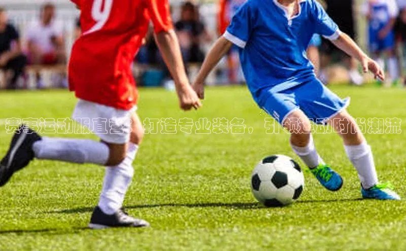 赛事运动服直营：打造专业装备，引领运动时尚潮流