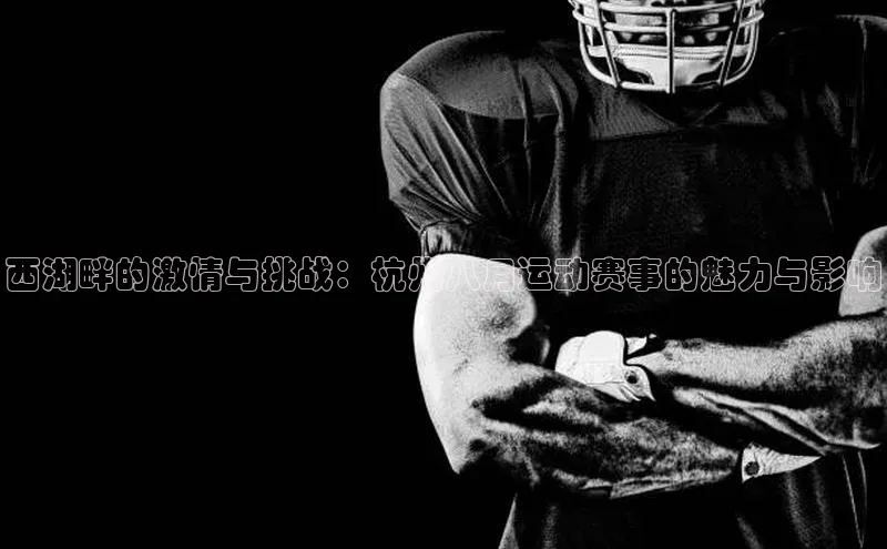 西湖畔的激情与挑战：杭州八月运动赛事的魅力与影响