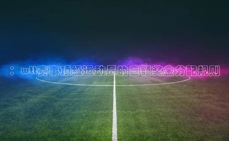 ：wtt赛事顶级运动员的巨额奖金分配规则