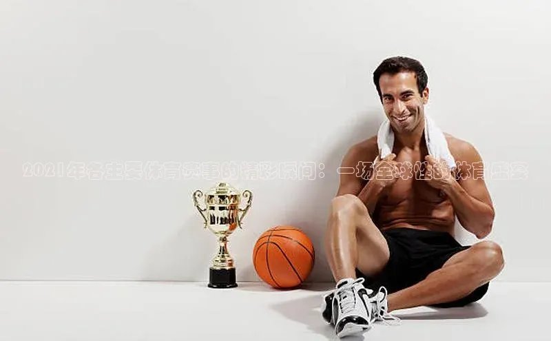 2021年各主要体育赛事的精彩瞬间：一场全球性的体育盛宴