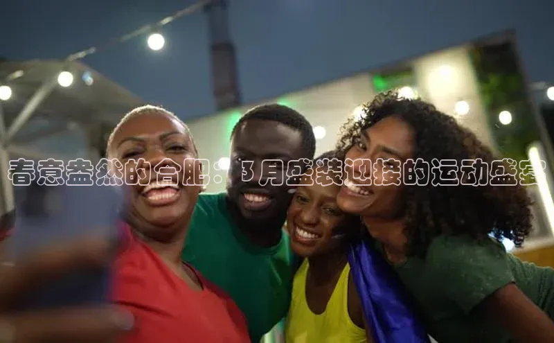 春意盎然的合肥：3月盛装迎接的运动盛宴