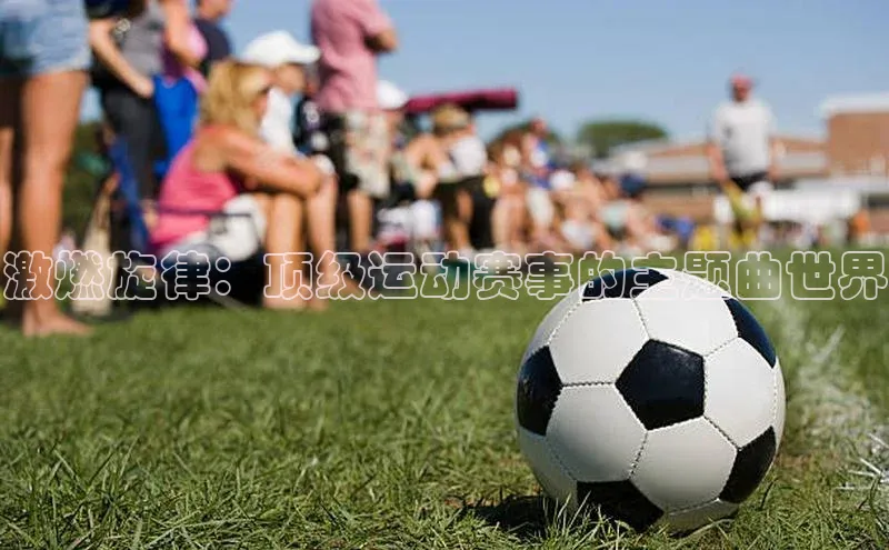 激燃旋律：顶级运动赛事的主题曲世界