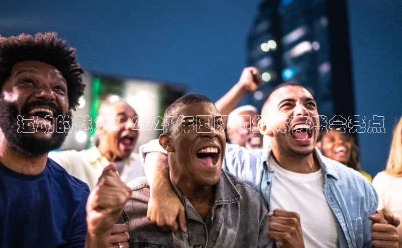 运动的魅力：2023年国际顶级体育盛会亮点