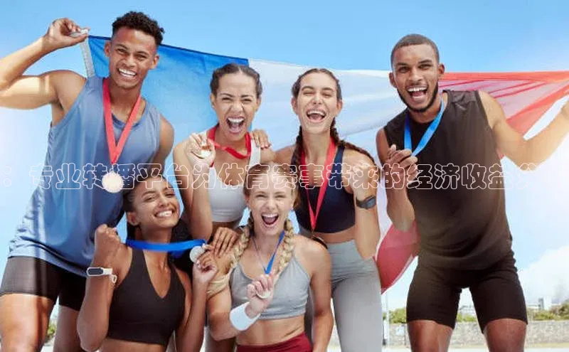 ：专业转播平台为体育赛事带来的经济收益分析