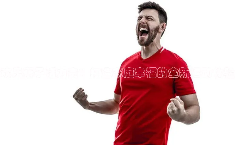 欢乐亲子活力赛：打造家庭幸福的全新运动体验