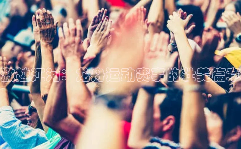 激越江河：龙舟运动赛事的壮美篇章