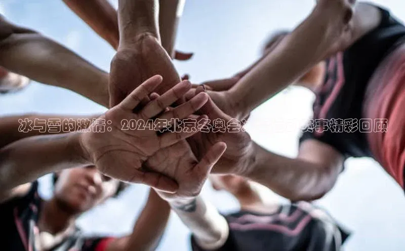 冰与雪的激情：2024年北京冬奥会冰雪运动赛事精彩回顾